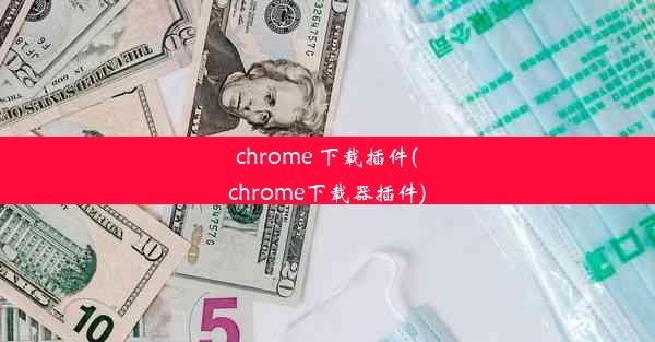 chrome 下载插件(chrome下载器插件)