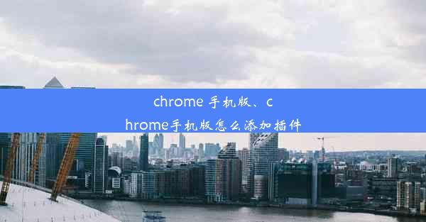 chrome 手机版、chrome手机版怎么添加插件