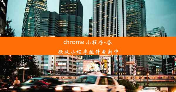 chrome 小程序-谷歌版小程序组件更新中