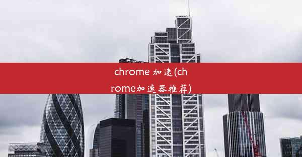 chrome 加速(chrome加速器推荐)