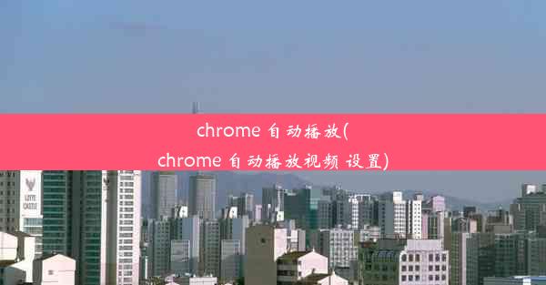 chrome 自动播放(chrome 自动播放视频 设置)