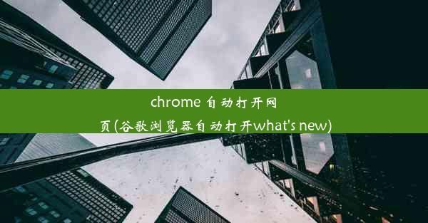 chrome 自动打开网页(谷歌浏览器自动打开what's new)