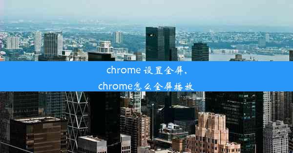 chrome 设置全屏,chrome怎么全屏播放