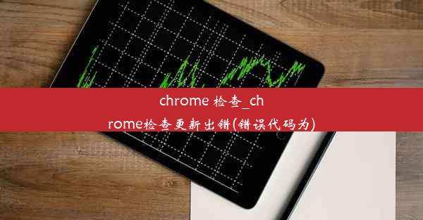 chrome 检查_chrome检查更新出错(错误代码为)