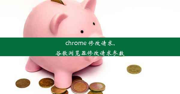 chrome 修改请求,谷歌浏览器修改请求参数