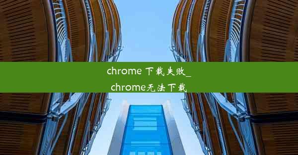 chrome 下载失败_chrome无法下载