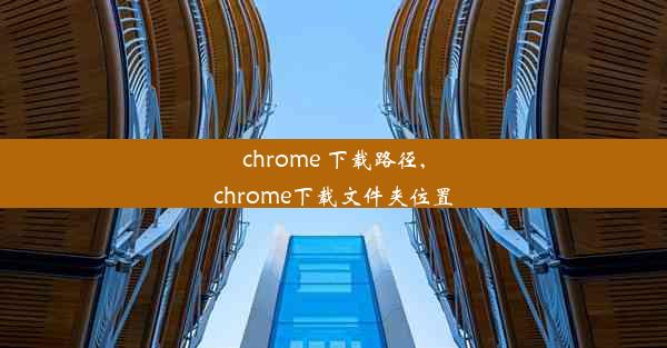 chrome 下载路径,chrome下载文件夹位置