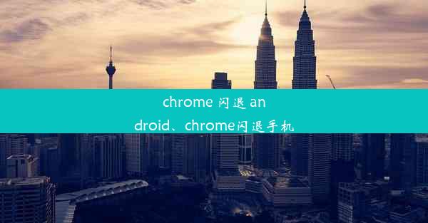 chrome 闪退 android、chrome闪退手机