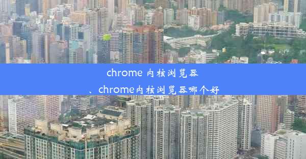 chrome 内核浏览器、chrome内核浏览器哪个好