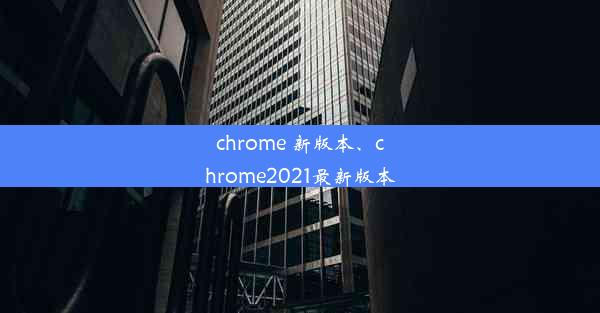 chrome 新版本、chrome2021最新版本