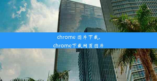 chrome 图片下载,chrome下载网页图片