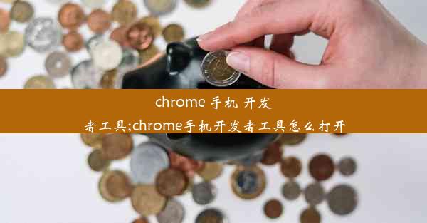 chrome 手机 开发者工具;chrome手机开发者工具怎么打开