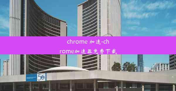 chrome 加速-chrome加速器免费下载