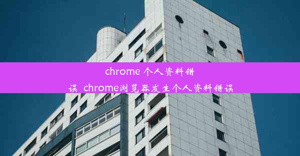 chrome 个人资料错误_chrome浏览器发生个人资料错误