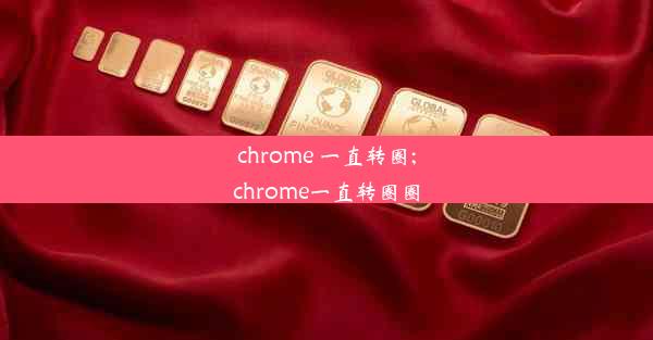 chrome 一直转圈;chrome一直转圈圈