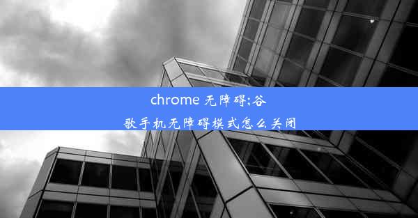 chrome 无障碍;谷歌手机无障碍模式怎么关闭