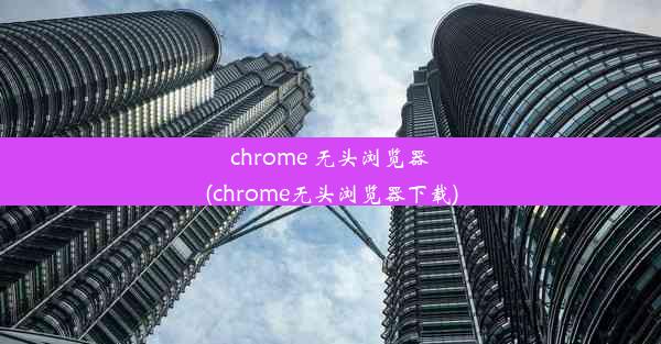 chrome 无头浏览器(chrome无头浏览器下载)