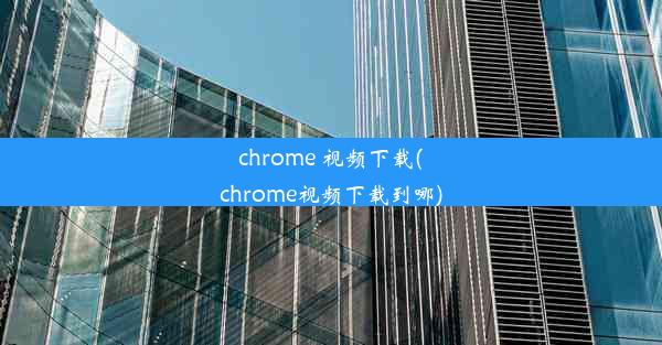 chrome 视频下载(chrome视频下载到哪)