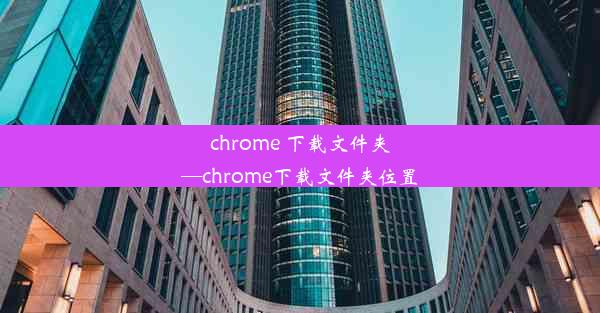 chrome 下载文件夹—chrome下载文件夹位置