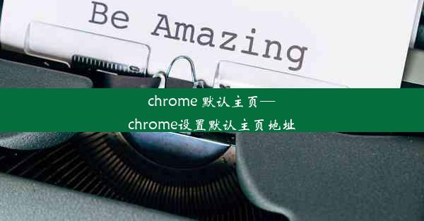 chrome 默认主页—chrome设置默认主页地址