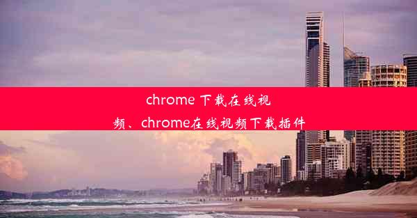 chrome 下载在线视频、chrome在线视频下载插件