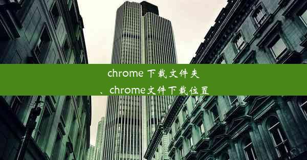 chrome 下载文件夹、chrome文件下载位置