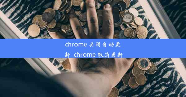 chrome 关闭自动更新_chrome 取消更新