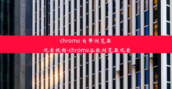 chrome 自带浏览器 观看视频-chrome谷歌浏览器观看