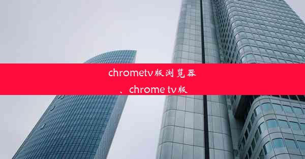 chrometv版浏览器、chrome tv版