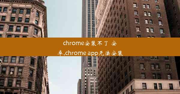 chrome安装不了 安卓,chrome app无法安装