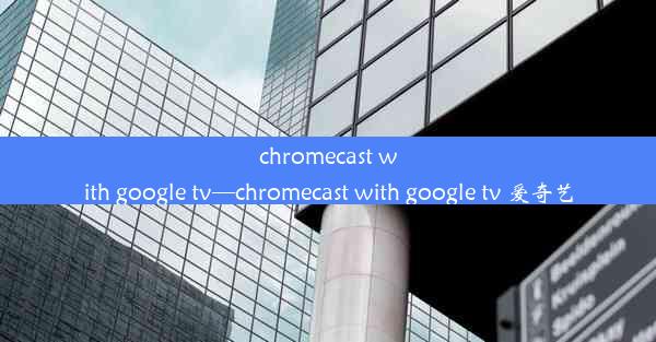 chromecast with google tv—chromecast with google tv 爱奇艺