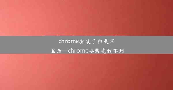 chrome安装了但是不显示—chrome安装完找不到