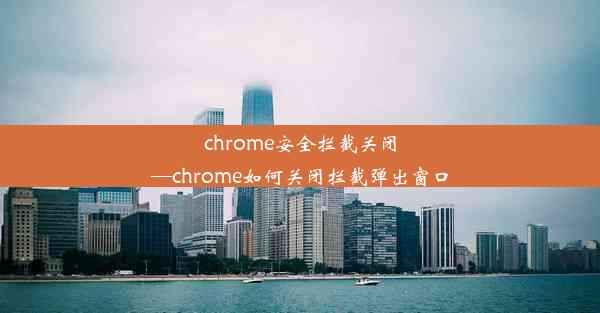 chrome安全拦截关闭—chrome如何关闭拦截弹出窗口