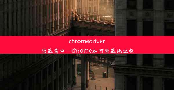 chromedriver隐藏窗口—chrome如何隐藏地址栏