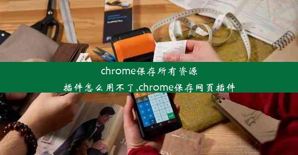 chrome保存所有资源插件怎么用不了,chrome保存网页插件