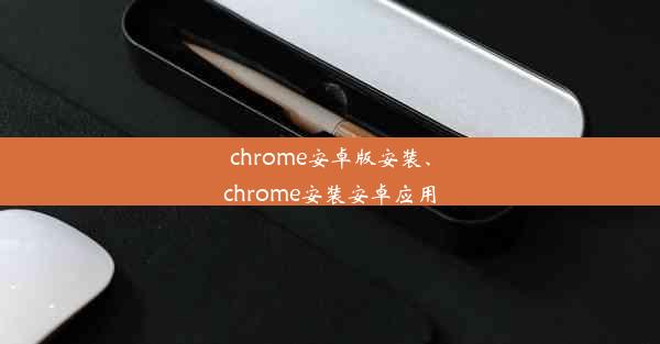 chrome安卓版安装、chrome安装安卓应用