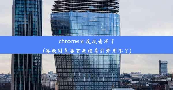 chrome百度搜索不了(谷歌浏览器百度搜索引擎用不了)