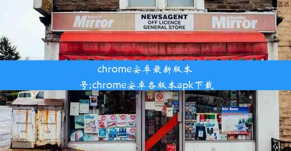 chrome安卓最新版本号;chrome安卓各版本apk下载