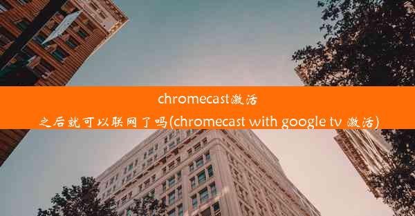 chromecast激活之后就可以联网了吗(chromecast with google tv 激活)