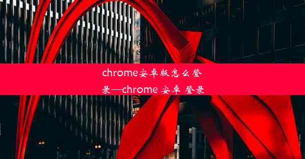 chrome安卓版怎么登录—chrome 安卓 登录