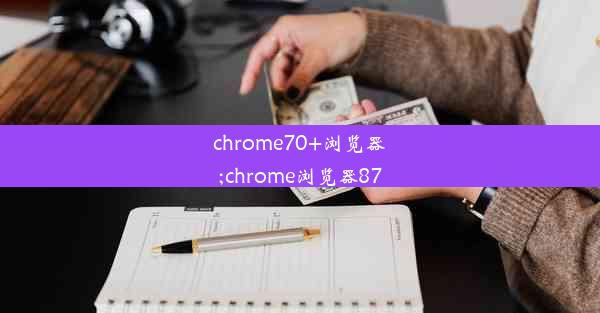 chrome70+浏览器;chrome浏览器87