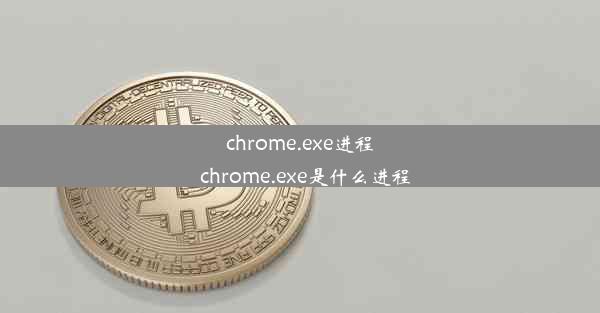 chrome.exe进程_chrome.exe是什么进程