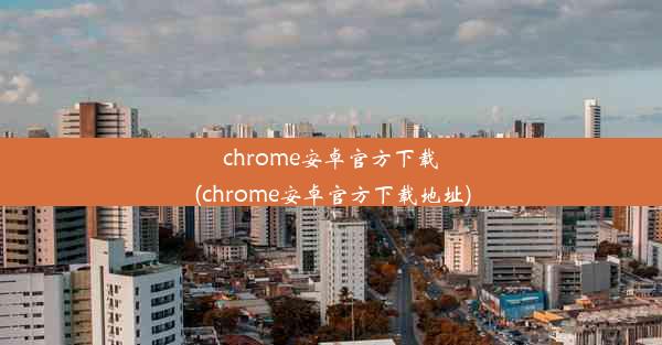 chrome安卓官方下载(chrome安卓官方下载地址)