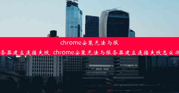 chrome安装无法与服务器建立连接失败_chrome安装无法与服务器建立连接失败怎么办