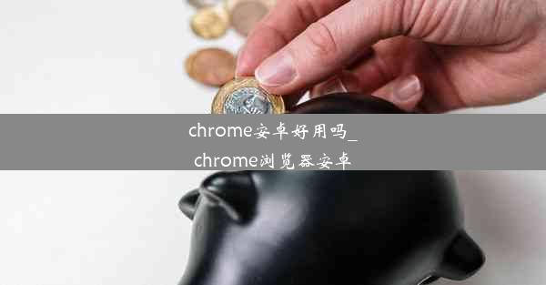 chrome安卓好用吗_chrome浏览器安卓