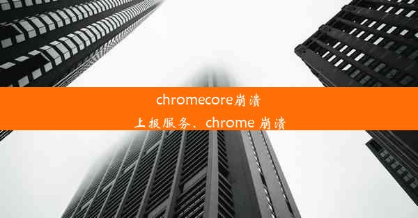 chromecore崩溃上报服务、chrome 崩溃