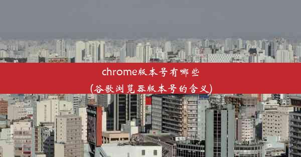 chrome版本号有哪些(谷歌浏览器版本号的含义)