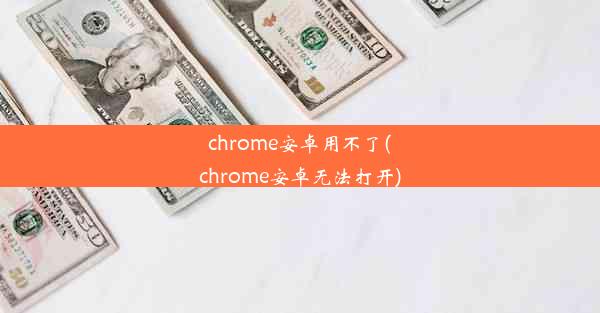 chrome安卓用不了(chrome安卓无法打开)