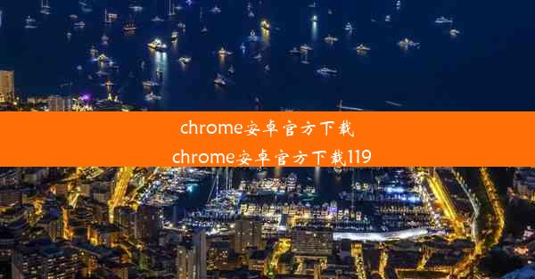 chrome安卓官方下载_chrome安卓官方下载119