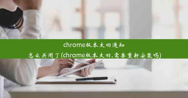 chrome版本太旧通知怎么关闭了(chrome版本太旧,需要重新安装吗)